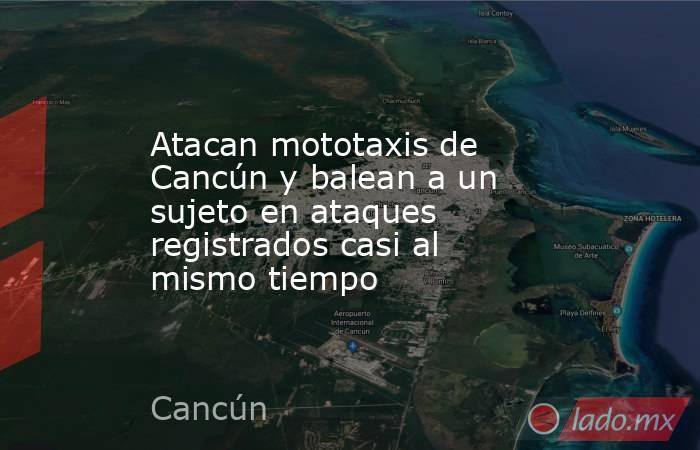 Atacan mototaxis de Cancún y balean a un sujeto en ataques registrados casi al mismo tiempo. Noticias en tiempo real
