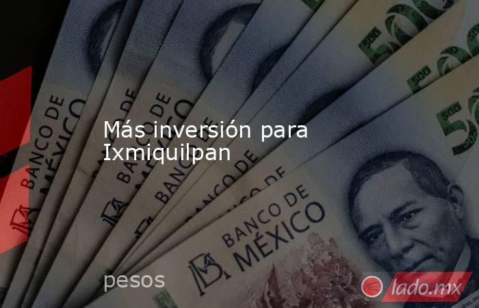 Más inversión para Ixmiquilpan. Noticias en tiempo real