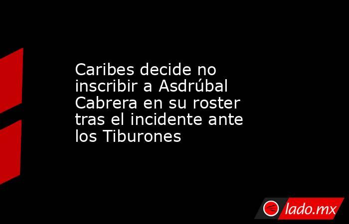 Caribes decide no inscribir a Asdrúbal Cabrera en su roster tras el incidente ante los Tiburones . Noticias en tiempo real