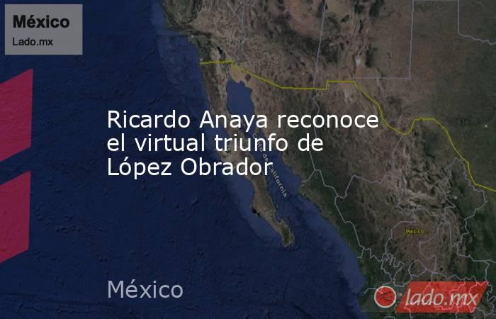 Ricardo Anaya reconoce el virtual triunfo de López Obrador. Noticias en tiempo real