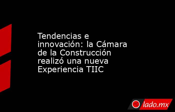 Tendencias e innovación: la Cámara de la Construcción realizó una nueva Experiencia TIIC. Noticias en tiempo real