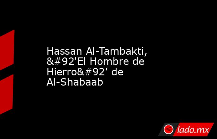 Hassan Al-Tambakti, \'El Hombre de Hierro\' de Al-Shabaab. Noticias en tiempo real