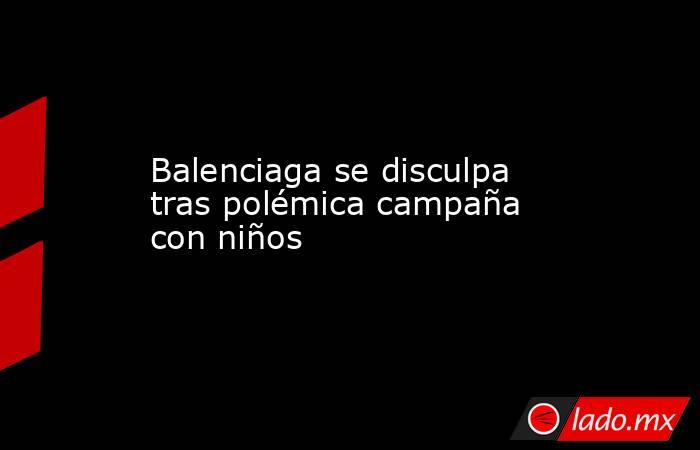 Balenciaga se disculpa tras polémica campaña con niños. Noticias en tiempo real