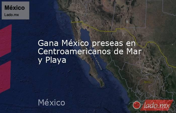 Gana México preseas en Centroamericanos de Mar y Playa. Noticias en tiempo real