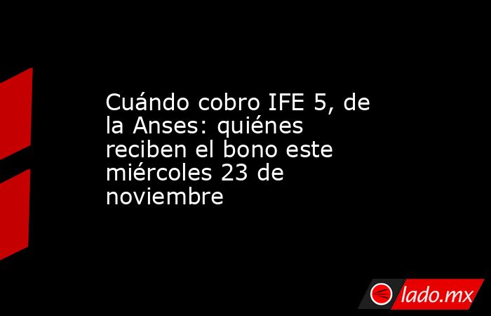 Cuándo cobro IFE 5, de la Anses: quiénes reciben el bono este miércoles 23 de noviembre. Noticias en tiempo real