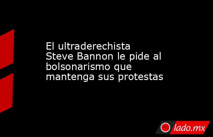 El ultraderechista Steve Bannon le pide al bolsonarismo que mantenga sus protestas. Noticias en tiempo real