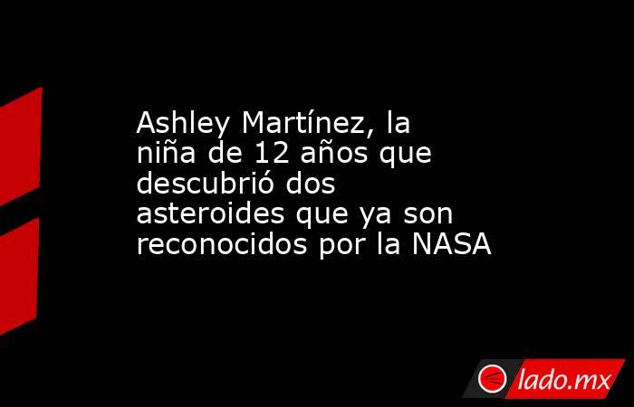 Ashley Martínez, la niña de 12 años que descubrió dos asteroides que ya son reconocidos por la NASA. Noticias en tiempo real