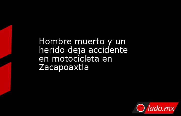 Hombre muerto y un herido deja accidente en motocicleta en Zacapoaxtla. Noticias en tiempo real
