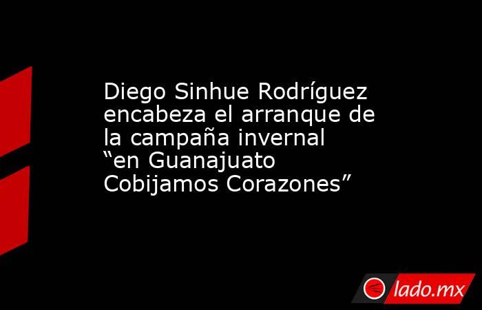 Diego Sinhue Rodríguez encabeza el arranque de la campaña invernal “en Guanajuato Cobijamos Corazones”. Noticias en tiempo real