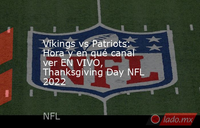 Vikings vs Patriots: Hora y en qué canal ver EN VIVO, Thanksgiving Day NFL 2022. Noticias en tiempo real
