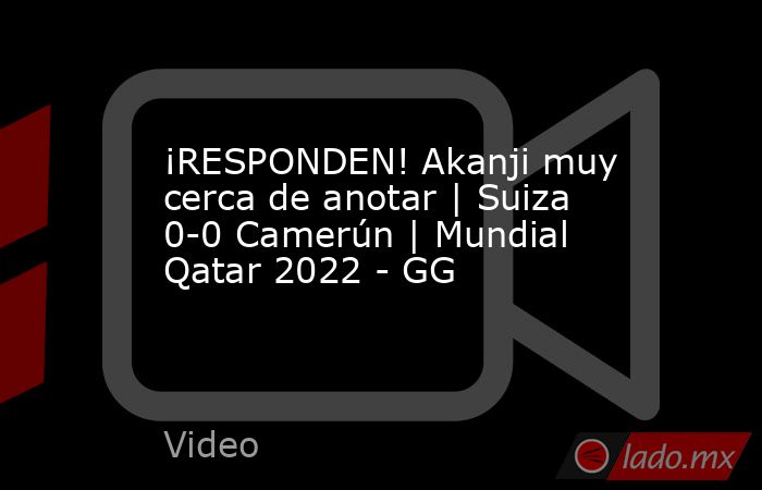 ¡RESPONDEN! Akanji muy cerca de anotar | Suiza 0-0 Camerún | Mundial Qatar 2022 - GG. Noticias en tiempo real