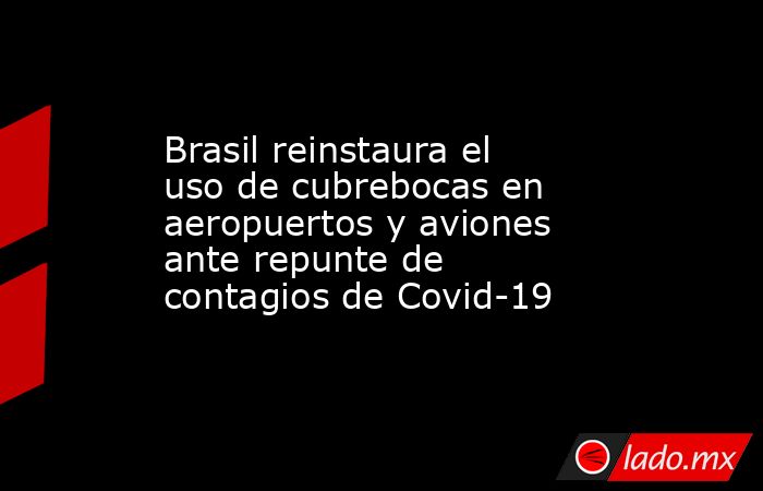 Brasil reinstaura el uso de cubrebocas en aeropuertos y aviones ante repunte de contagios de Covid-19. Noticias en tiempo real