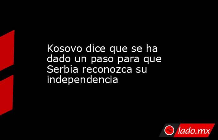 Kosovo dice que se ha dado un paso para que Serbia reconozca su independencia. Noticias en tiempo real