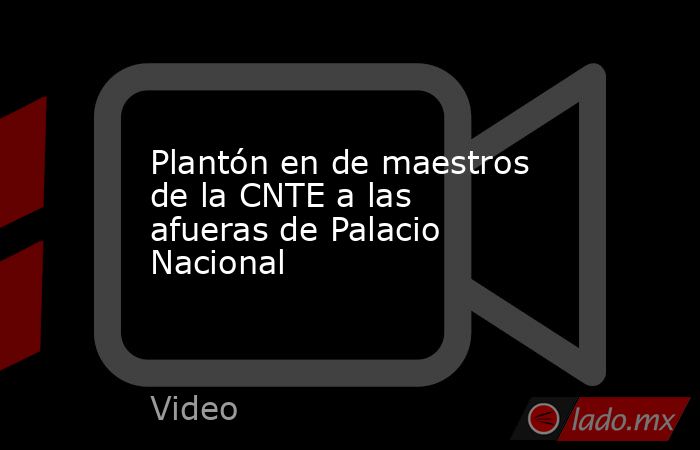 Plantón en de maestros de la CNTE a las afueras de Palacio Nacional. Noticias en tiempo real