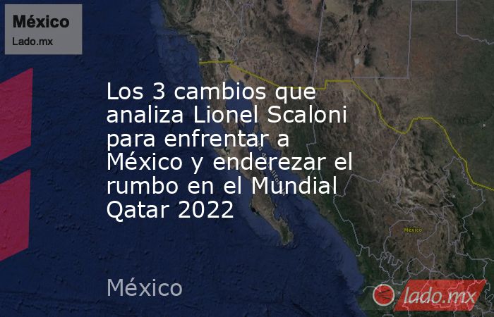 Los 3 cambios que analiza Lionel Scaloni para enfrentar a México y enderezar el rumbo en el Mundial Qatar 2022. Noticias en tiempo real