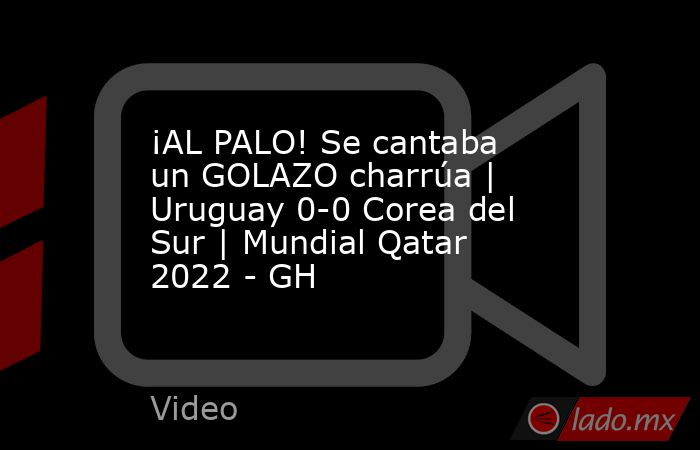 ¡AL PALO! Se cantaba un GOLAZO charrúa | Uruguay 0-0 Corea del Sur | Mundial Qatar 2022 - GH. Noticias en tiempo real