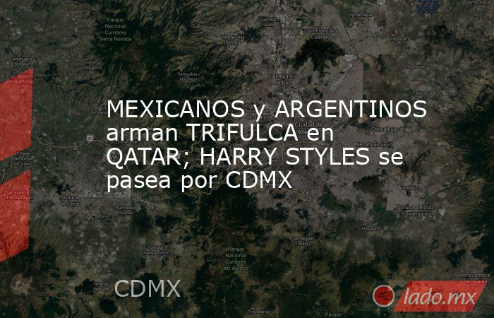 MEXICANOS y ARGENTINOS arman TRIFULCA en QATAR; HARRY STYLES se pasea por CDMX. Noticias en tiempo real
