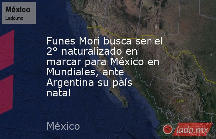 Funes Mori busca ser el 2° naturalizado en marcar para México en Mundiales, ante Argentina su país natal. Noticias en tiempo real