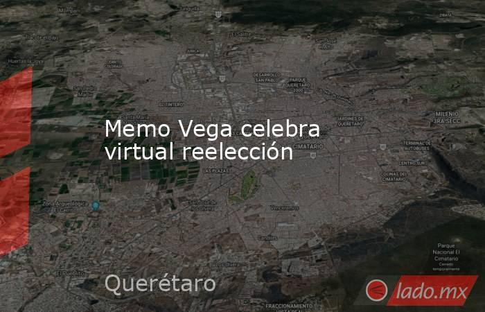 Memo Vega celebra virtual reelección. Noticias en tiempo real