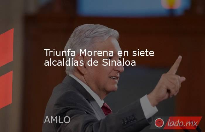 Triunfa Morena en siete alcaldías de Sinaloa. Noticias en tiempo real