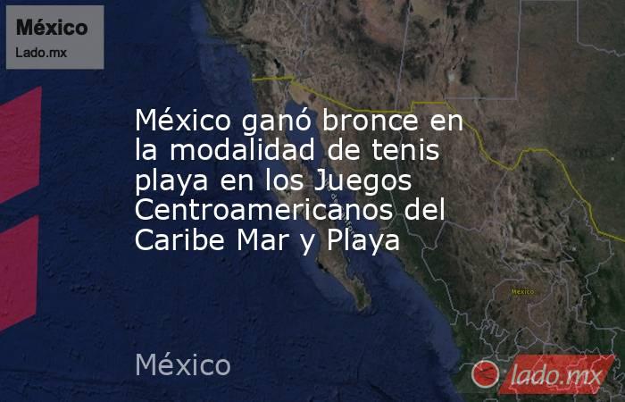 México ganó bronce en la modalidad de tenis playa en los Juegos Centroamericanos del Caribe Mar y Playa. Noticias en tiempo real
