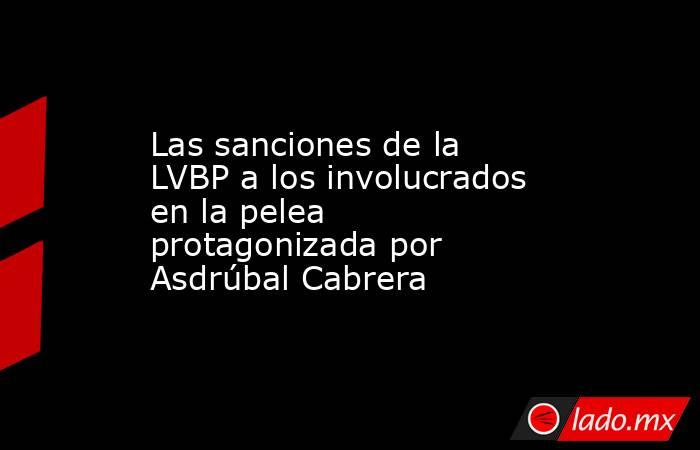 Las sanciones de la LVBP a los involucrados en la pelea protagonizada por Asdrúbal Cabrera. Noticias en tiempo real