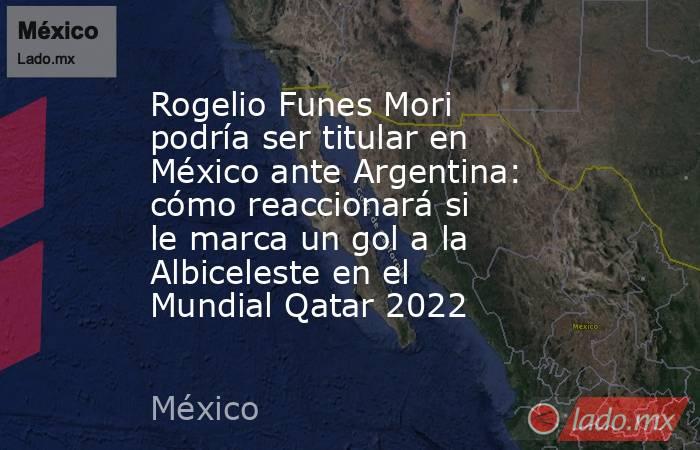 Rogelio Funes Mori podría ser titular en México ante Argentina: cómo reaccionará si le marca un gol a la Albiceleste en el Mundial Qatar 2022. Noticias en tiempo real