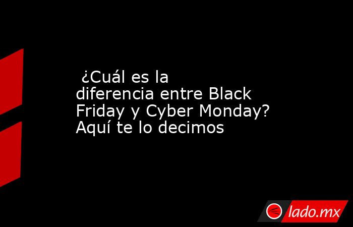  ¿Cuál es la diferencia entre Black Friday y Cyber Monday? Aquí te lo decimos . Noticias en tiempo real