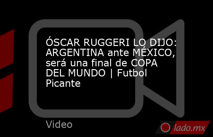 ÓSCAR RUGGERI LO DIJO: ARGENTINA ante MÉXICO, será una final de COPA DEL MUNDO | Futbol Picante. Noticias en tiempo real