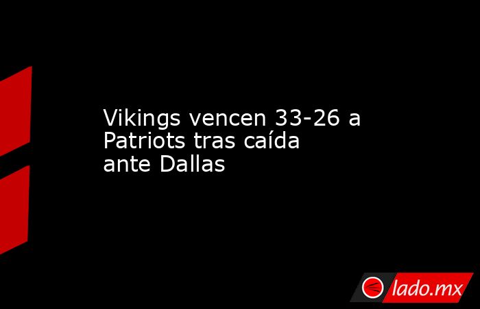 Vikings vencen 33-26 a Patriots tras caída ante Dallas. Noticias en tiempo real
