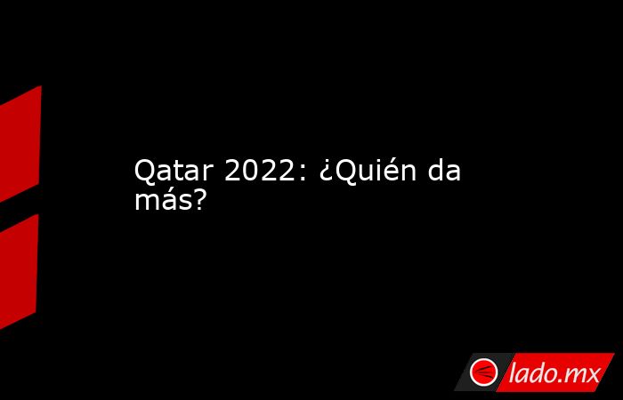 Qatar 2022: ¿Quién da más?. Noticias en tiempo real
