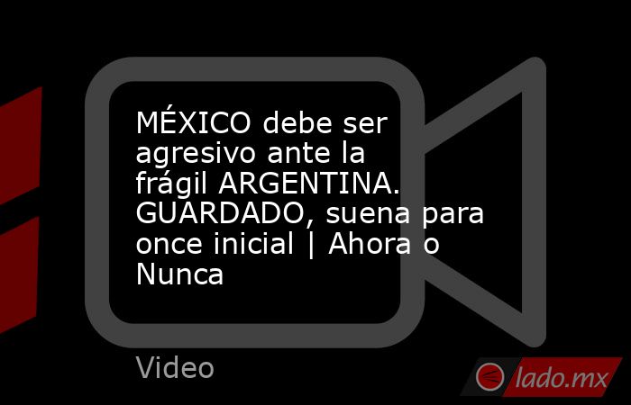 MÉXICO debe ser agresivo ante la frágil ARGENTINA. GUARDADO, suena para once inicial | Ahora o Nunca. Noticias en tiempo real