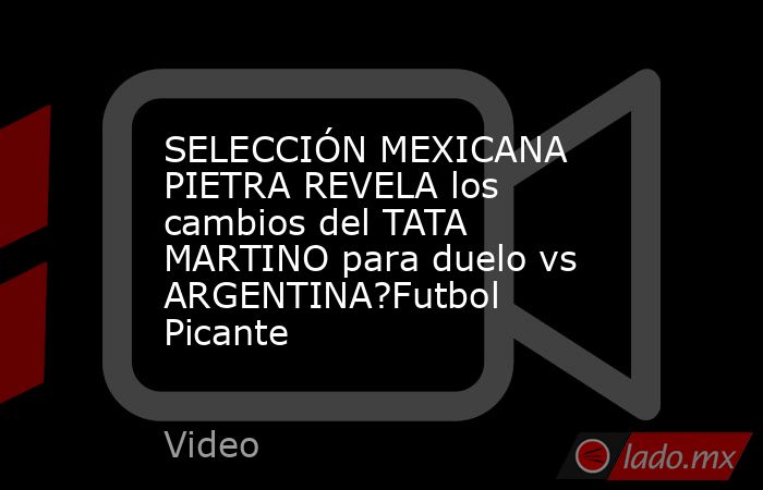 SELECCIÓN MEXICANA PIETRA REVELA los cambios del TATA MARTINO para duelo vs ARGENTINA?Futbol Picante. Noticias en tiempo real