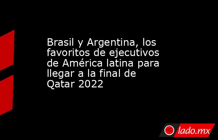 Brasil y Argentina, los favoritos de ejecutivos de América latina para llegar a la final de Qatar 2022. Noticias en tiempo real
