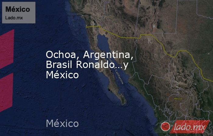 Ochoa, Argentina, Brasil Ronaldo…y México. Noticias en tiempo real