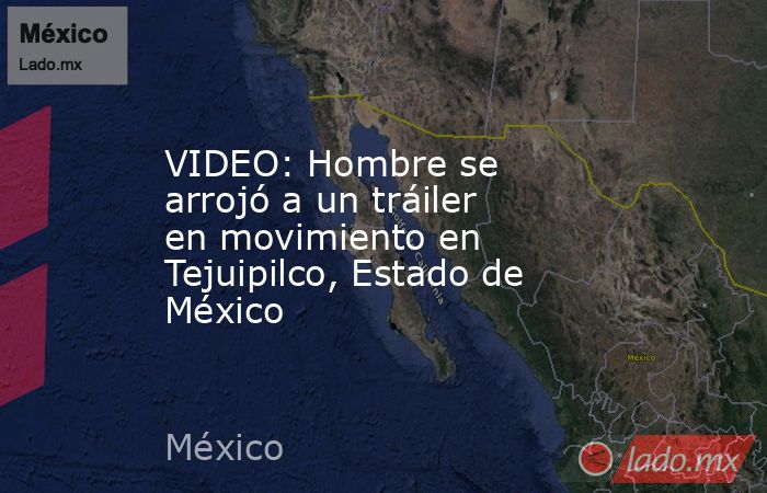 VIDEO: Hombre se arrojó a un tráiler en movimiento en Tejuipilco, Estado de México. Noticias en tiempo real