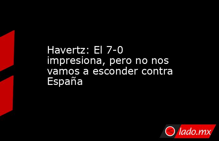 Havertz: El 7-0 impresiona, pero no nos vamos a esconder contra España. Noticias en tiempo real