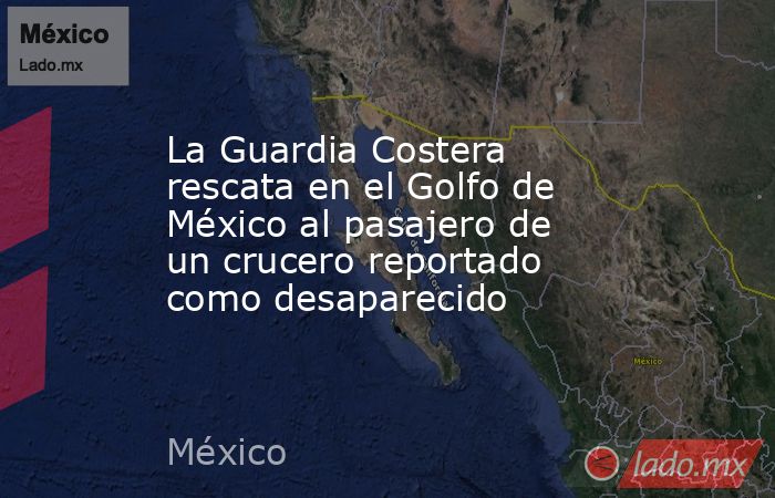 La Guardia Costera rescata en el Golfo de México al pasajero de un crucero reportado como desaparecido. Noticias en tiempo real