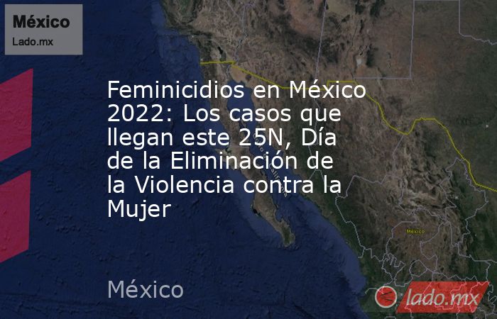 Feminicidios en México 2022: Los casos que llegan este 25N, Día de la Eliminación de la Violencia contra la Mujer. Noticias en tiempo real