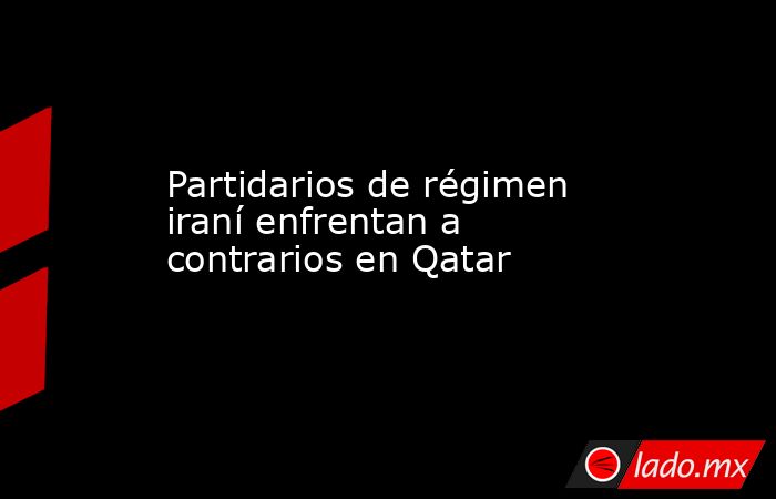 Partidarios de régimen iraní enfrentan a contrarios en Qatar. Noticias en tiempo real