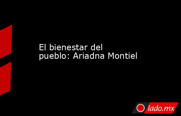 El bienestar del pueblo: Ariadna Montiel. Noticias en tiempo real