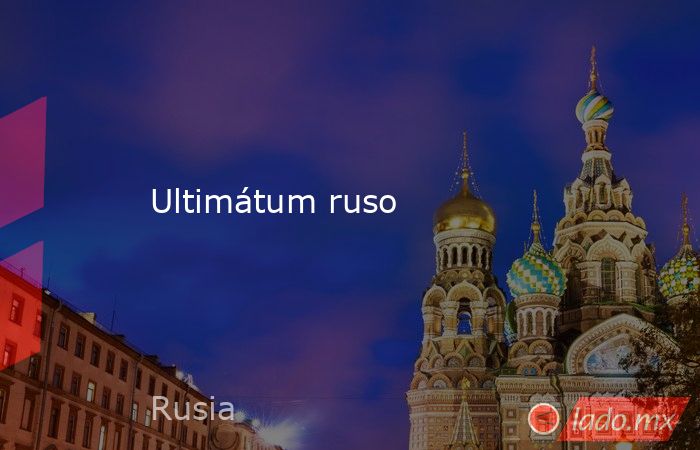 Ultimátum ruso. Noticias en tiempo real