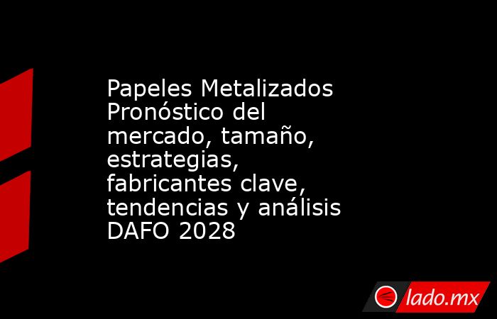 Papeles Metalizados Pronóstico del mercado, tamaño, estrategias, fabricantes clave, tendencias y análisis DAFO 2028. Noticias en tiempo real