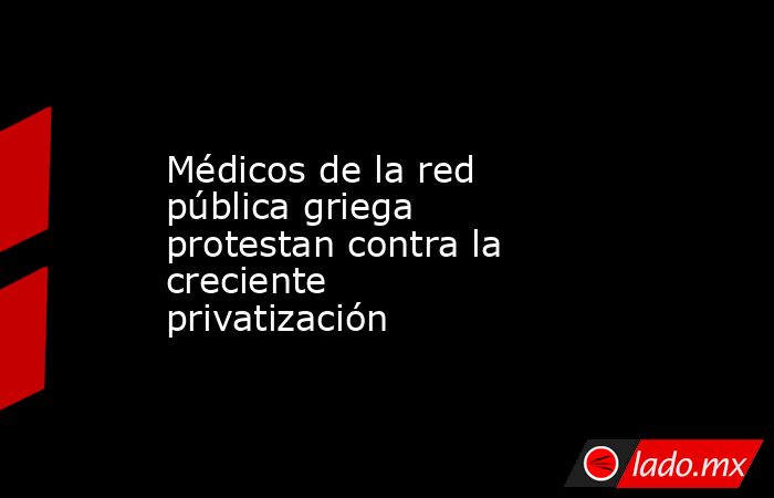 Médicos de la red pública griega protestan contra la creciente privatización. Noticias en tiempo real