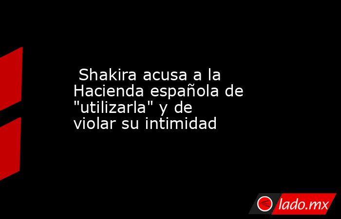  Shakira acusa a la Hacienda española de 