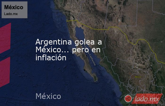 Argentina golea a México... pero en inflación. Noticias en tiempo real