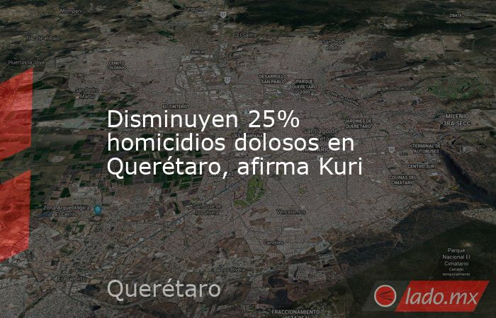 Disminuyen 25% homicidios dolosos en Querétaro, afirma Kuri. Noticias en tiempo real