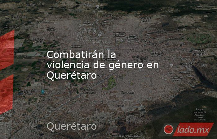Combatirán la violencia de género en Querétaro. Noticias en tiempo real