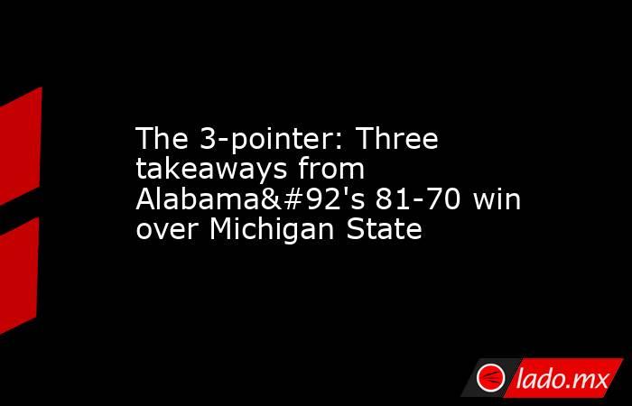 The 3-pointer: Three takeaways from Alabama\'s 81-70 win over Michigan State. Noticias en tiempo real