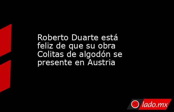 Roberto Duarte está feliz de que su obra Colitas de algodón se presente en Austria. Noticias en tiempo real